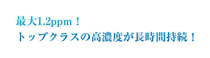最大1.2ppm！トップクラスの高濃度が長時間持続！