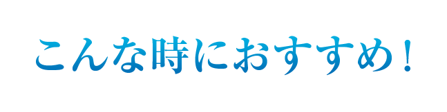 こんな時におすすめ！