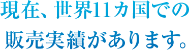 現在、世界11カ国での販売実績があります。